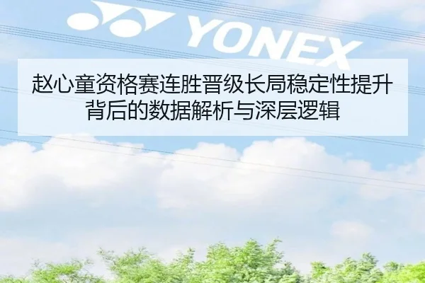 赵心童资格赛连胜晋级长局稳定性提升背后的数据解析与深层逻辑