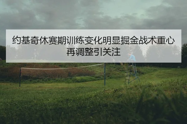 约基奇休赛期训练变化明显掘金战术重心再调整引关注